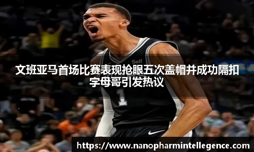 文班亚马首场比赛表现抢眼五次盖帽并成功隔扣字母哥引发热议